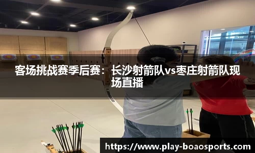 客场挑战赛季后赛：长沙射箭队vs枣庄射箭队现场直播